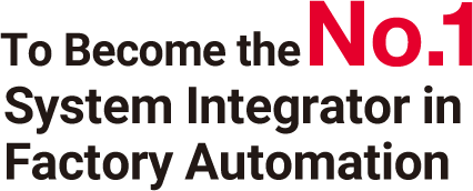 To Become the No.1 System Integrator in Factory Automation